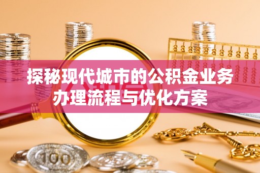 塔城探秘现代城市的公积金业务办理流程与优化方案