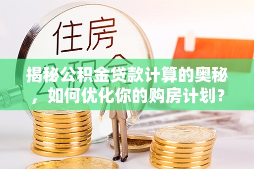 塔城揭秘公积金贷款计算的奥秘，如何优化你的购房计划？
