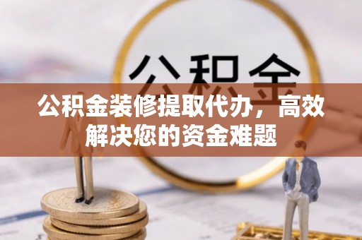 塔城公积金装修提取代办，高效解决您的资金难题