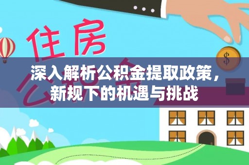塔城深入解析公积金提取政策，新规下的机遇与挑战