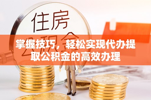塔城掌握技巧，轻松实现代办提取公积金的高效办理