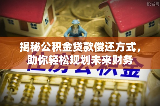 塔城揭秘公积金贷款偿还方式，助你轻松规划未来财务