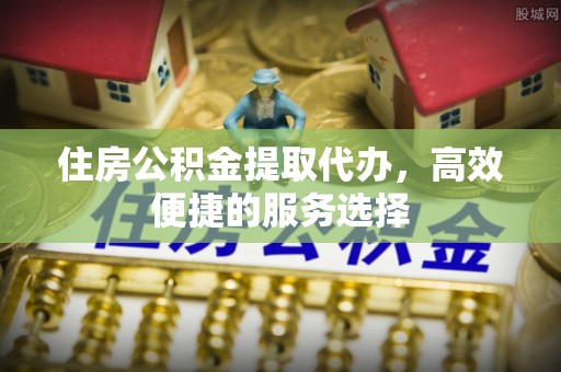 塔城住房公积金提取代办，高效便捷的服务选择