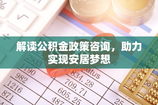 塔城解读公积金政策咨询，助力实现安居梦想