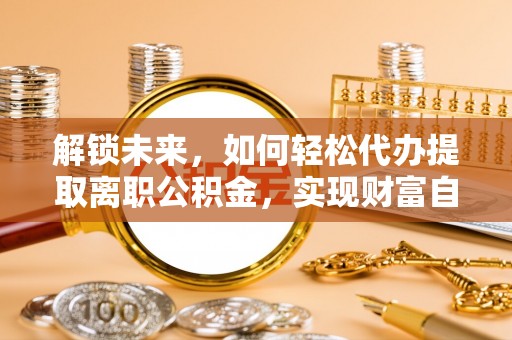 塔城解锁未来，如何轻松代办提取离职公积金，实现财富自由的第一步