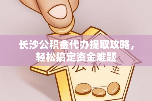 塔城长沙公积金代办提取攻略，轻松搞定资金难题