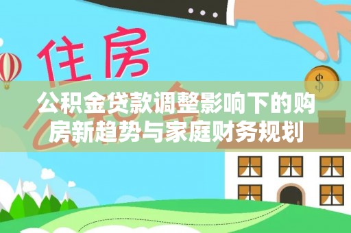 塔城公积金贷款调整影响下的购房新趋势与家庭财务规划