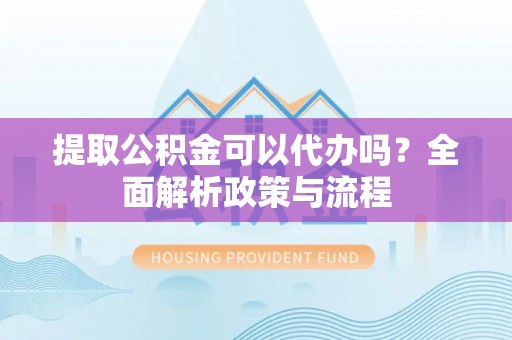 塔城提取公积金可以代办吗？全面解析政策与流程