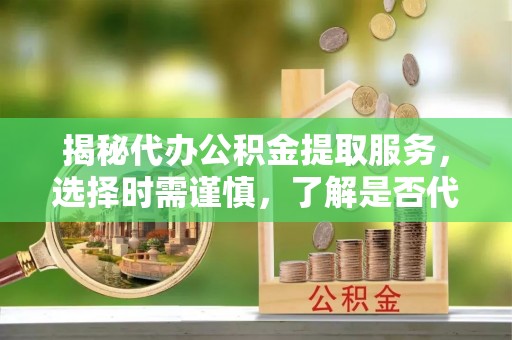 塔城揭秘代办公积金提取服务，选择时需谨慎，了解是否代办公积金提取可靠吗？