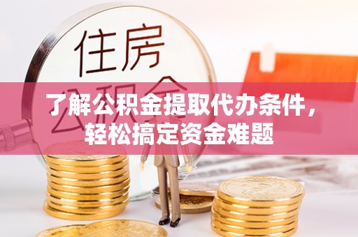 塔城了解公积金提取代办条件，轻松搞定资金难题