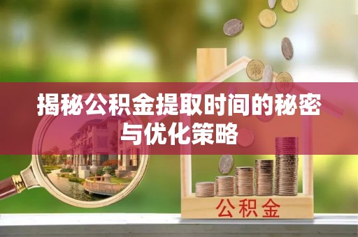 塔城揭秘公积金提取时间的秘密与优化策略