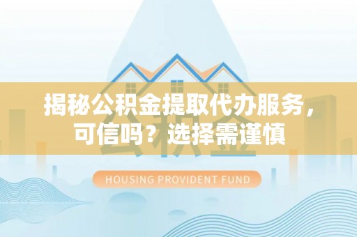 塔城揭秘公积金提取代办服务，可信吗？选择需谨慎