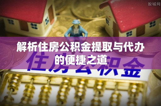 塔城解析住房公积金提取与代办的便捷之道