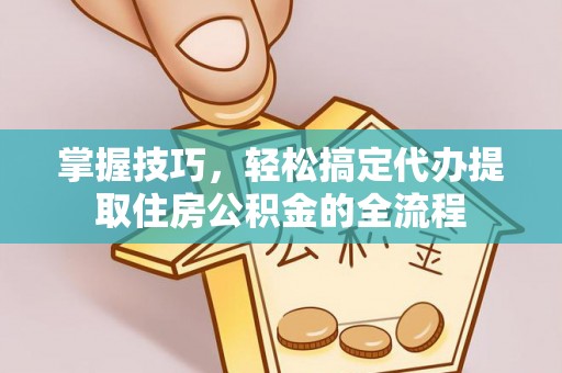 塔城掌握技巧，轻松搞定代办提取住房公积金的全流程