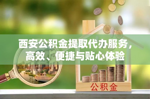 塔城西安公积金提取代办服务，高效、便捷与贴心体验