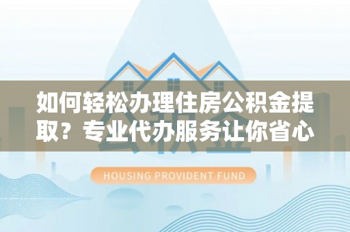 塔城如何轻松办理住房公积金提取？专业代办服务让你省心无忧