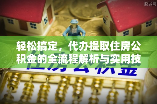 塔城轻松搞定，代办提取住房公积金的全流程解析与实用技巧