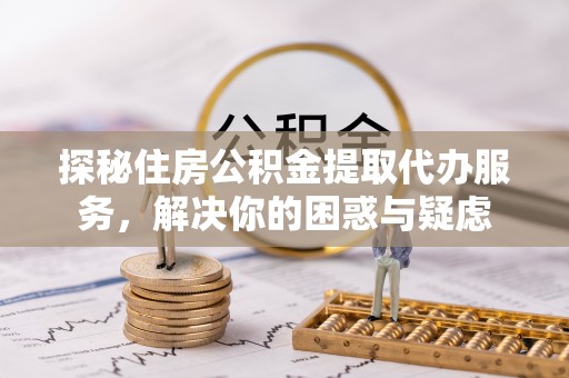 塔城探秘住房公积金提取代办服务，解决你的困惑与疑虑
