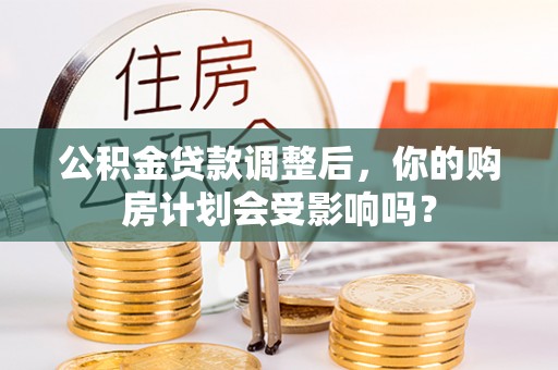 塔城公积金贷款调整后，你的购房计划会受影响吗？