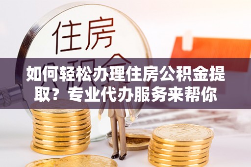 塔城如何轻松办理住房公积金提取？专业代办服务来帮你