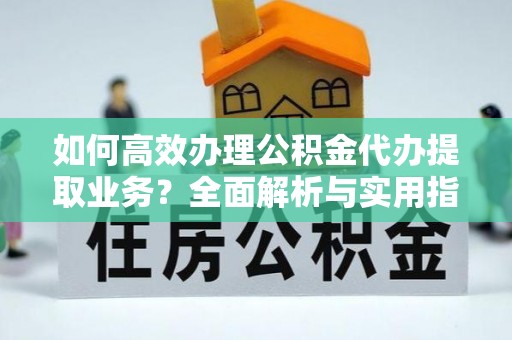 塔城如何高效办理公积金代办提取业务？全面解析与实用指南