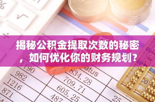塔城揭秘公积金提取次数的秘密，如何优化你的财务规划？