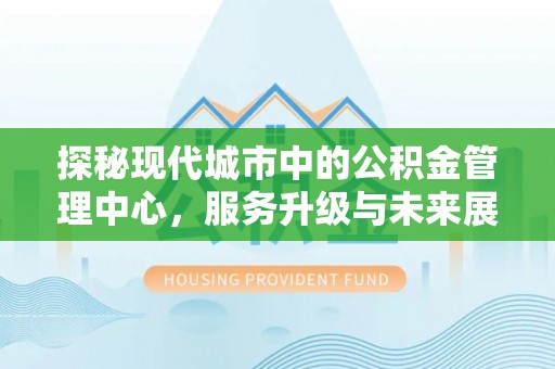 塔城探秘现代城市中的公积金管理中心，服务升级与未来展望