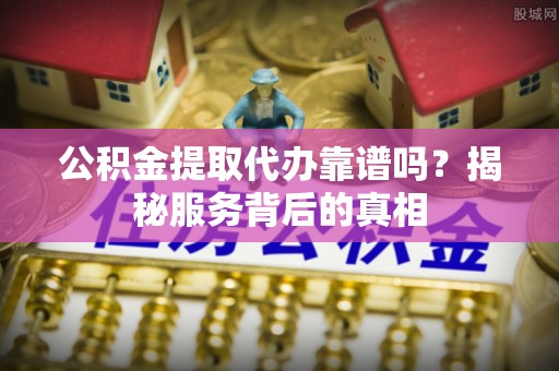 塔城公积金提取代办靠谱吗？揭秘服务背后的真相