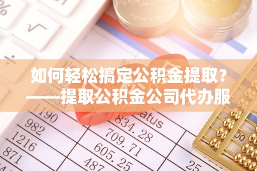 塔城如何轻松搞定公积金提取？——提取公积金公司代办服务全解析