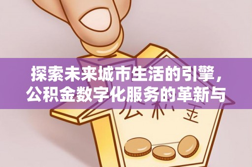 塔城探索未来城市生活的引擎，公积金数字化服务的革新与实践