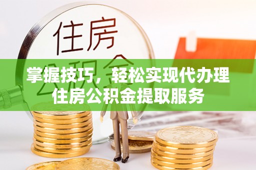 塔城掌握技巧，轻松实现代办理住房公积金提取服务