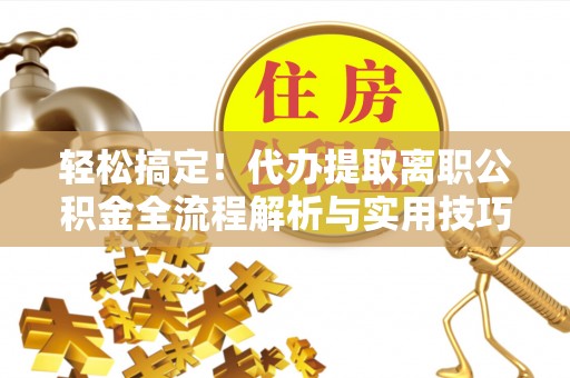 塔城轻松搞定！代办提取离职公积金全流程解析与实用技巧