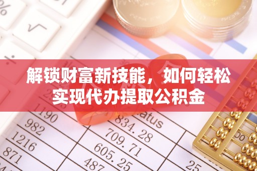 塔城解锁财富新技能，如何轻松实现代办提取公积金