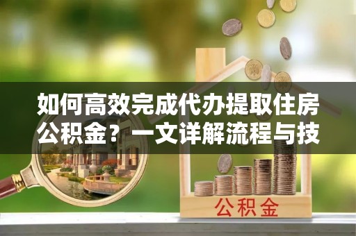 塔城如何高效完成代办提取住房公积金？一文详解流程与技巧