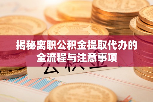 塔城揭秘离职公积金提取代办的全流程与注意事项