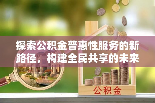 塔城探索公积金普惠性服务的新路径，构建全民共享的未来