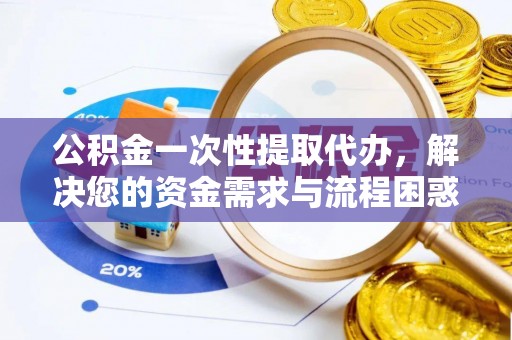 塔城公积金一次性提取代办，解决您的资金需求与流程困惑