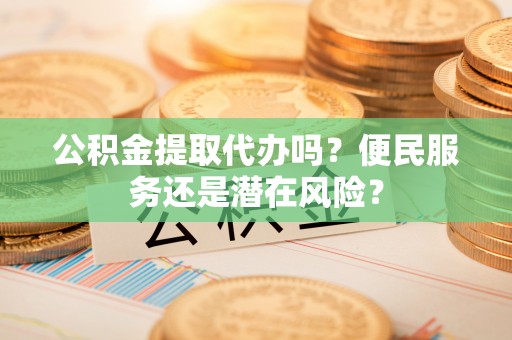 塔城公积金提取代办吗？便民服务还是潜在风险？