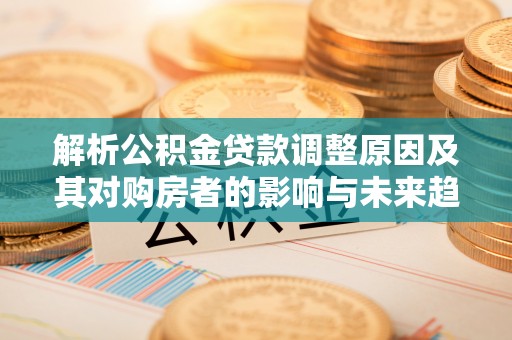 塔城解析公积金贷款调整原因及其对购房者的影响与未来趋势