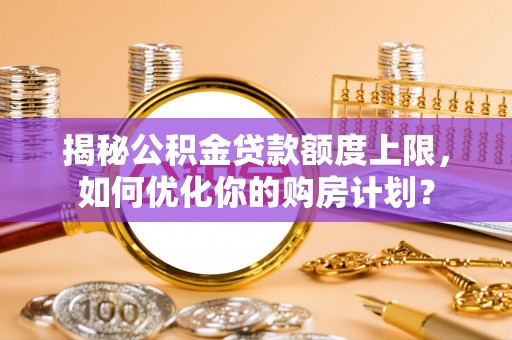 塔城揭秘公积金贷款额度上限，如何优化你的购房计划？