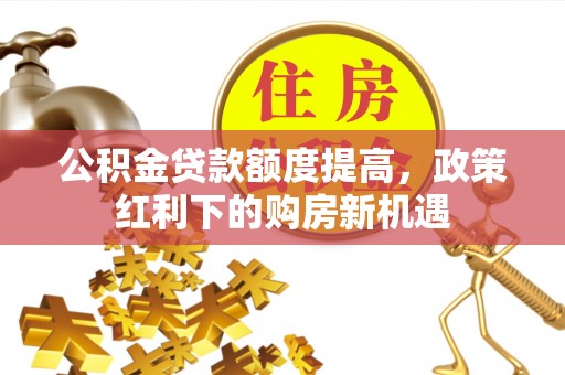 塔城公积金贷款额度提高，政策红利下的购房新机遇