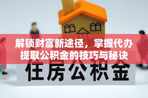 塔城解锁财富新途径，掌握代办提取公积金的技巧与秘诀