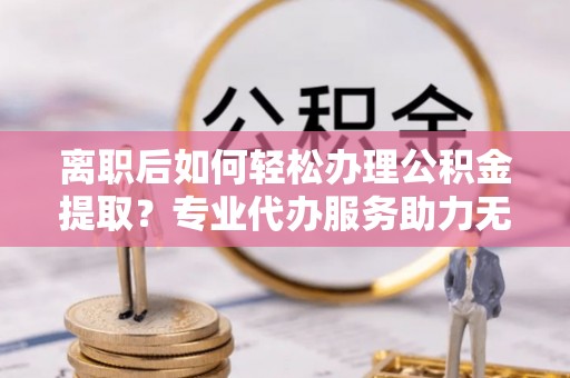 塔城离职后如何轻松办理公积金提取？专业代办服务助力无忧