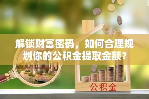 塔城解锁财富密码，如何合理规划你的公积金提取金额？