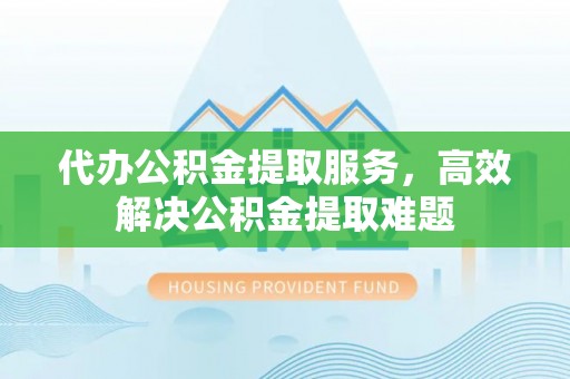 塔城代办公积金提取服务，高效解决公积金提取难题