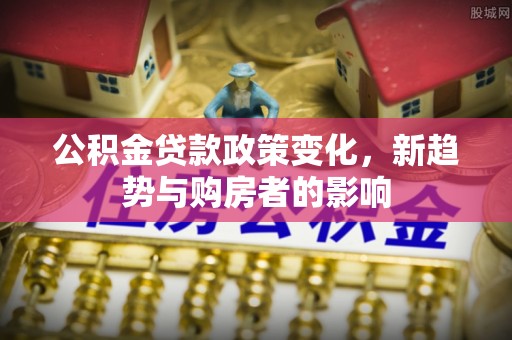 塔城公积金贷款政策变化，新趋势与购房者的影响