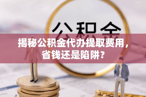 塔城揭秘公积金代办提取费用，省钱还是陷阱？
