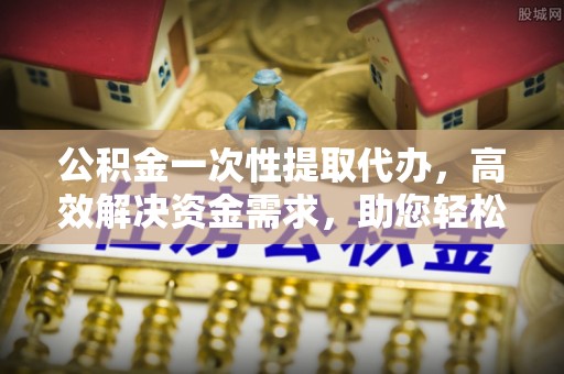 塔城公积金一次性提取代办，高效解决资金需求，助您轻松应对生活难题