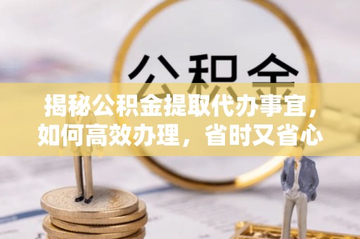 塔城揭秘公积金提取代办事宜，如何高效办理，省时又省心？