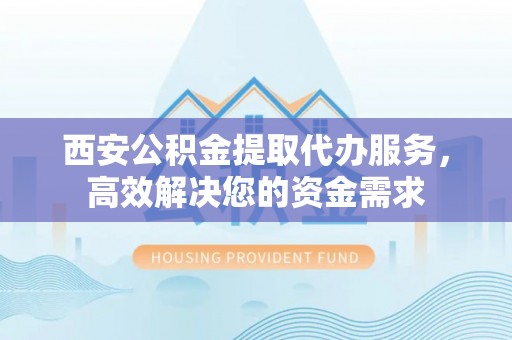 塔城西安公积金提取代办服务，高效解决您的资金需求